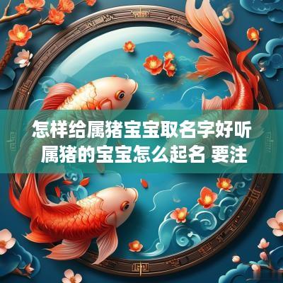 怎样给属猪宝宝取名字好听 属猪的宝宝怎么起名 要注意什么