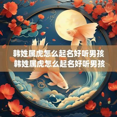韩姓属虎怎么起名好听男孩 韩姓属虎怎么起名好听男孩子