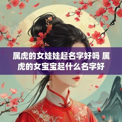 属虎的女娃娃起名字好吗 属虎的女宝宝起什么名字好