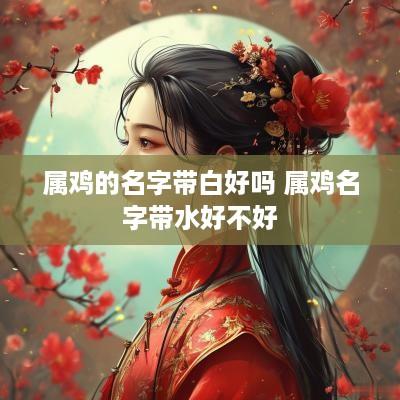 属鸡的名字带白好吗 属鸡名字带水好不好