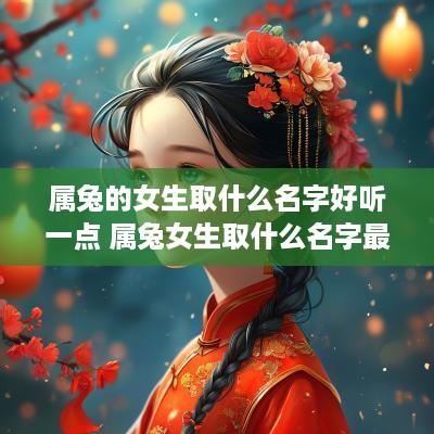 属兔的女生取什么名字好听一点 属兔女生取什么名字最好