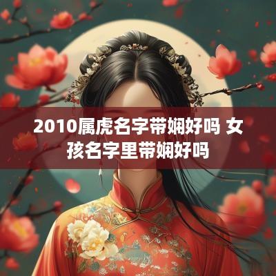 2010属虎名字带娴好吗 女孩名字里带娴好吗