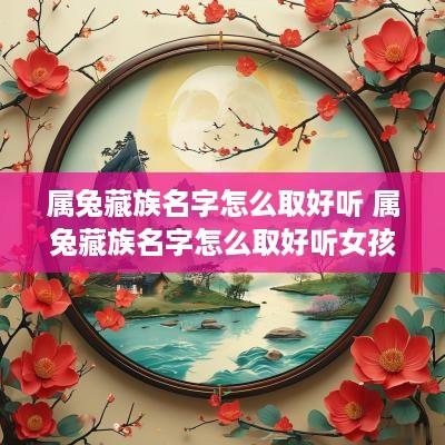 属兔藏族名字怎么取好听 属兔藏族名字怎么取好听女孩