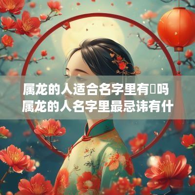 属龙的人适合名字里有芃吗 属龙的人名字里最忌讳有什么字