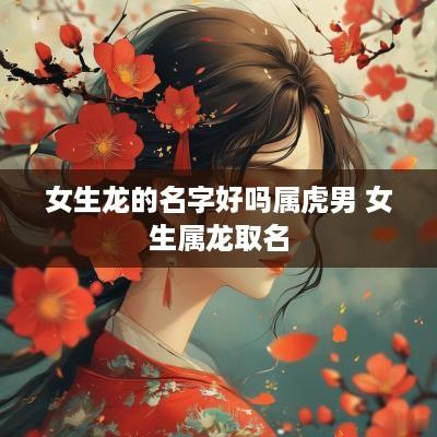 女生龙的名字好吗属虎男 女生属龙取名