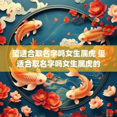 玺适合取名字吗女生属虎 玺适合取名字吗女生属虎的