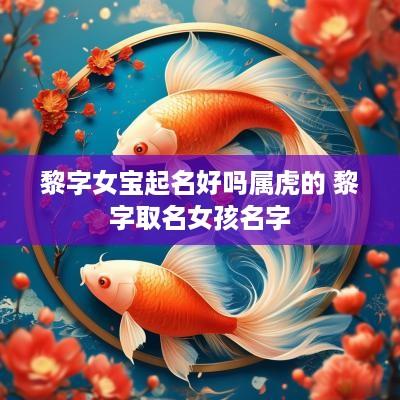 黎字女宝起名好吗属虎的 黎字取名女孩名字