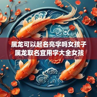 属龙可以起名亮字吗女孩子 属龙取名宜用字大全女孩