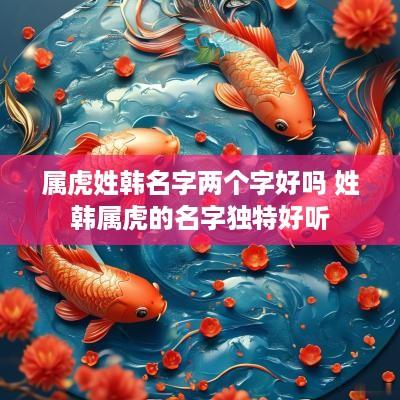 属虎姓韩名字两个字好吗 姓韩属虎的名字独特好听