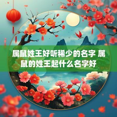 属鼠姓王好听稀少的名字 属鼠的姓王起什么名字好