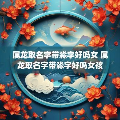 属龙取名字带淼字好吗女 属龙取名字带淼字好吗女孩