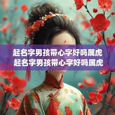 起名字男孩带心字好吗属虎 起名字男孩带心字好吗属虎的