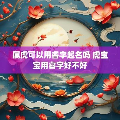 属虎可以用睿字起名吗 虎宝宝用睿字好不好