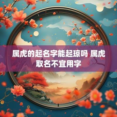 属虎的起名字能起琼吗 属虎取名不宜用字