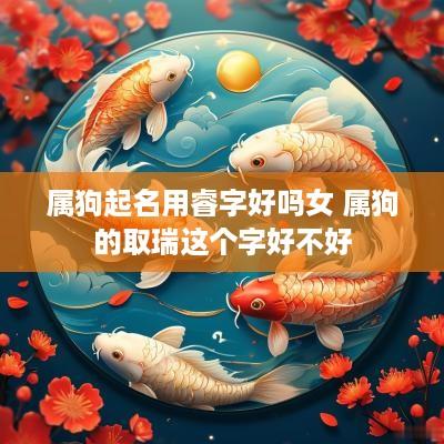 属狗起名用睿字好吗女 属狗的取瑞这个字好不好