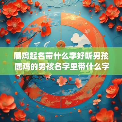 属鸡起名带什么字好听男孩 属鸡的男孩名字里带什么字比较好