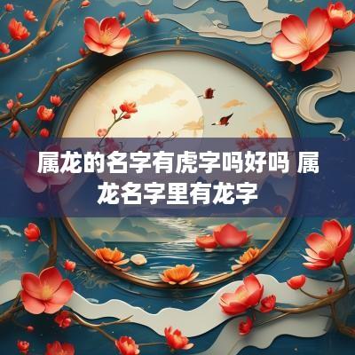 属龙的名字有虎字吗好吗 属龙名字里有龙字