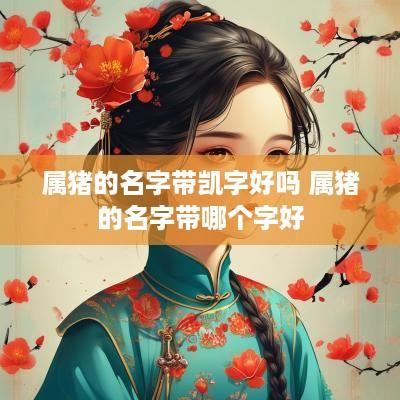 属猪的名字带凯字好吗 属猪的名字带哪个字好