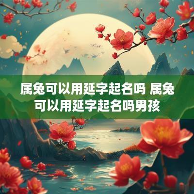 属兔可以用延字起名吗 属兔可以用延字起名吗男孩