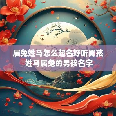 属兔姓马怎么起名好听男孩 姓马属兔的男孩名字 属兔姓马怎么起名好听男孩 姓马属兔的男孩名字