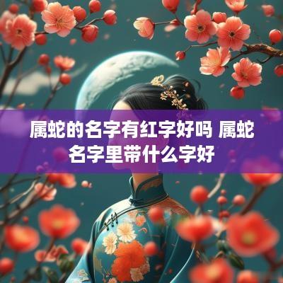 属蛇的名字有红字好吗 属蛇名字里带什么字好