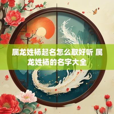 属龙姓杨起名怎么取好听 属龙姓杨的名字大全