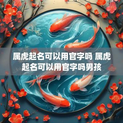 属虎起名可以用官字吗 属虎起名可以用官字吗男孩