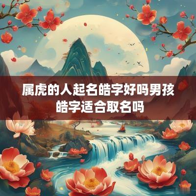 属虎的人起名皓字好吗男孩 皓字适合取名吗