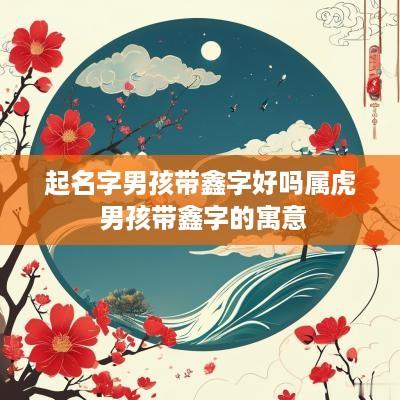 起名字男孩带鑫字好吗属虎 男孩带鑫字的寓意