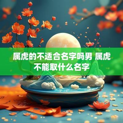 属虎的不适合名字吗男 属虎不能取什么名字