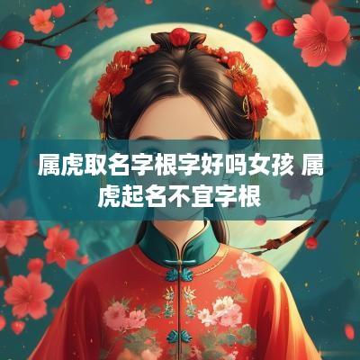 属虎取名字根字好吗女孩 属虎起名不宜字根