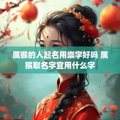 属猴的人起名用崇字好吗 属猴取名字宜用什么字 属猴的人起名用崇字好吗 属猴取名字宜用什么字