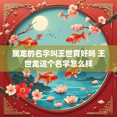 属龙的名字叫王世育好吗 王世龙这个名字怎么样