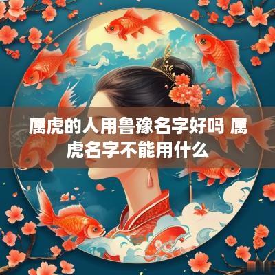 属虎的人用鲁豫名字好吗 属虎名字不能用什么