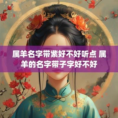 属羊名字带紫好不好听点 属羊的名字带子字好不好
