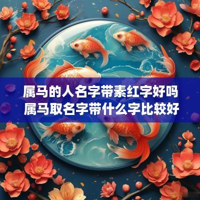 属马的人名字带素红字好吗 属马取名字带什么字比较好