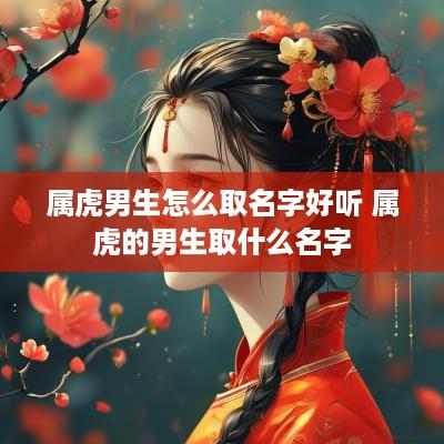 属虎男生怎么取名字好听 属虎的男生取什么名字