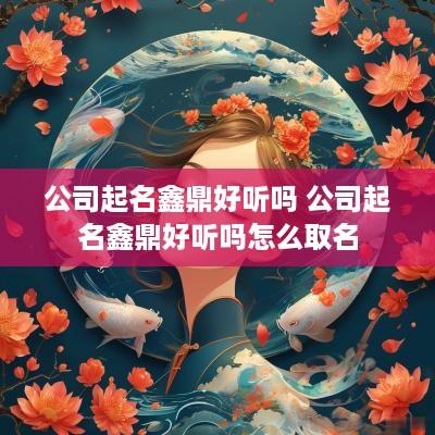 公司起名鑫鼎好听吗 公司起名鑫鼎好听吗怎么取名