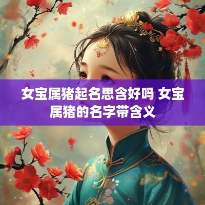 女宝属猪起名思含好吗 女宝属猪的名字带含义 女宝属猪起名思含好吗 女宝属猪的名字带含义