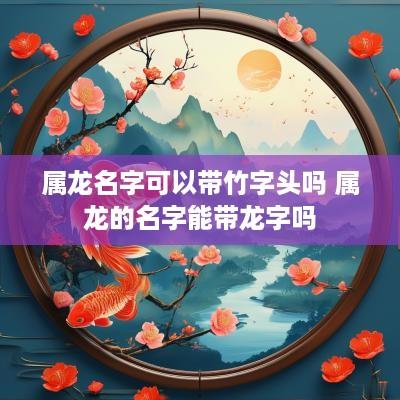 属龙名字可以带竹字头吗 属龙的名字能带龙字吗