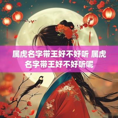 属虎名字带王好不好听 属虎名字带王好不好听呢