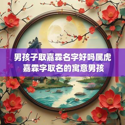 男孩子取嘉霖名字好吗属虎 嘉霖字取名的寓意男孩