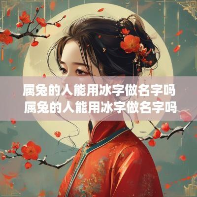 属兔的人能用冰字做名字吗 属兔的人能用冰字做名字吗女孩