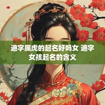 迪字属虎的起名好吗女 迪字女孩起名的含义