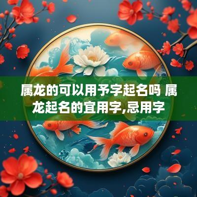 属龙的可以用予字起名吗 属龙起名的宜用字,忌用字