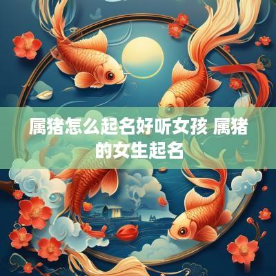 属猪怎么起名好听女孩 属猪的女生起名