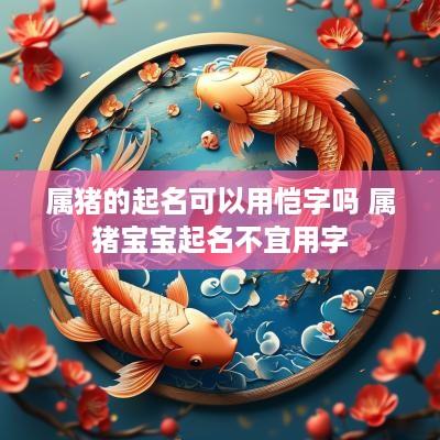属猪的起名可以用恺字吗 属猪宝宝起名不宜用字