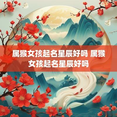 属猴女孩起名星辰好吗 属猴女孩起名星辰好吗