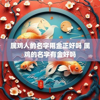 属鸡人的名字用金正好吗 属鸡的名字有金好吗