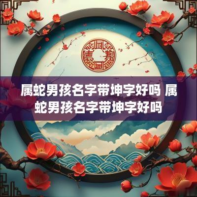 属蛇男孩名字带坤字好吗 属蛇男孩名字带坤字好吗